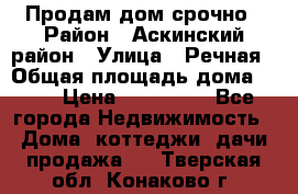 Продам дом срочно › Район ­ Аскинский район › Улица ­ Речная › Общая площадь дома ­ 69 › Цена ­ 370 000 - Все города Недвижимость » Дома, коттеджи, дачи продажа   . Тверская обл.,Конаково г.